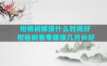 柑橘树嫁接什么时间好 柑桔树春季嫁接几月份好